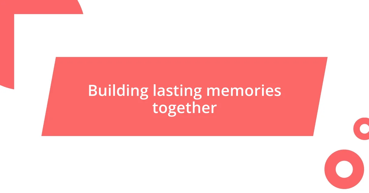 Building lasting memories together