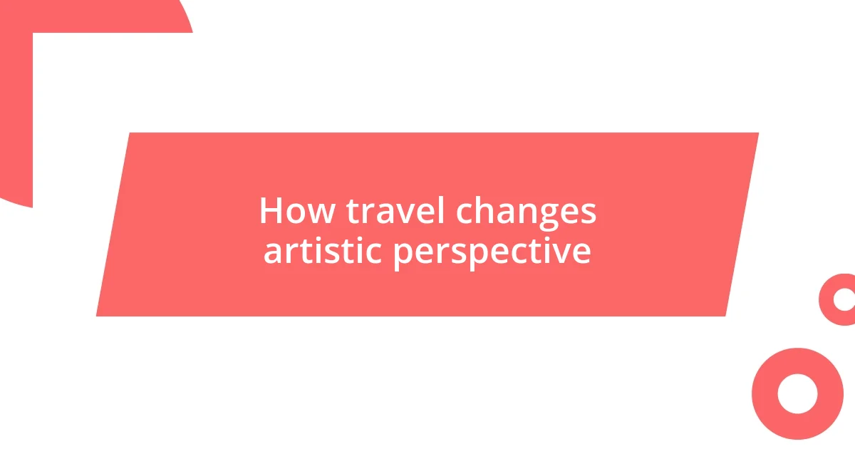 How travel changes artistic perspective